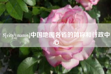 沙河中国地图各省的简称和行政中心