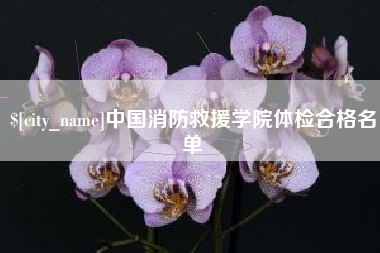 沙河中国消防救援学院体检合格名单