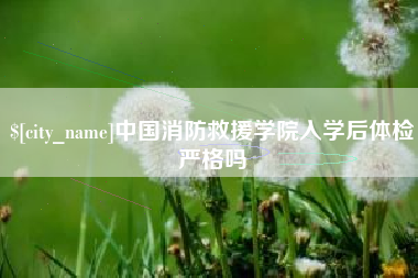沙河中国消防救援学院入学后体检严格吗