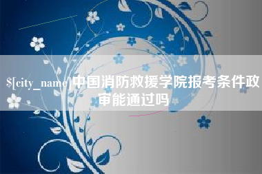 沙河中国消防救援学院报考条件政审能通过吗