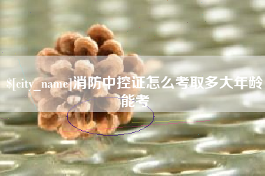 沙河消防中控证怎么考取多大年龄能考